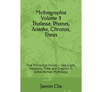 Mythographia Volume 3 Thalassa, Phanes, Ananke, Chronos, Thesis: Five Primordial Forces - Sea, Light, Necessity, Time, and Creation in Greco-Roman Mythology