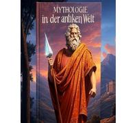 Mythologie in der antiken Welt: Die Geschichte der mythologischen Geschichten und Rituale im Altertum