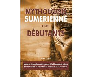 MYTHOLOGIE SUMERIENNE POUR DÉBUTANTS: Découvrez les origines des croyances de la Mésopotamie antique, de ses divinités, de ses mythes de création et de sa civilisation.