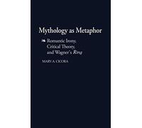 Mythology as Metaphor: Romantic Irony, Critical Theory, and Wagner's URing: 46 (Contributions to the Study of Music and Dance)