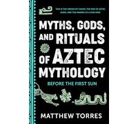 Myths, Gods, and Rituals of Aztec Mythology: Before the First Sun
