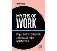 Myths of Work: Dispel the Misconceptions and Succeed in the World of Work: 10 (Business Myths series)