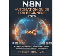 N8N AUTOMATION GUIDE FOR BEGINNERS 2026: A Step-by-Step Manual for Building Secure, Scalable, and Intelligent Workflows