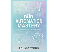 n8n Automation Mastery: Building AI-Driven Workflows and Scalable Systems: Crafting Resilient AI Workflows, Scalable Architectures, and Enterprise Automation Solutions