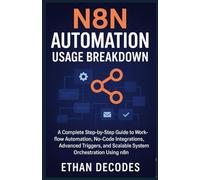 N8N AUTOMATION USAGE BREAKDOWN: A Complete Step-by-Step Guide to Workflow Automation, No-Code Integrations, Advanced Triggers, and Scalable System Orchestration Using n8n