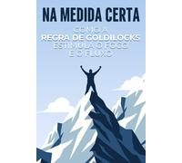 Na medida certa: Como a regra de Goldilocks estimula o foco e o fluxo (Leis do Universo)