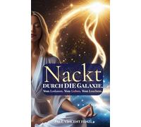 Nackt durch die Galaxie. - Vom Loslassen, Lieben und Leuchten!: Eine spirituelle Reise zur Selbstheilung, inneren Wahrheit und echten Lebensfreude