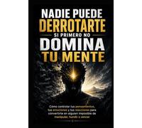 Nadie Puede Derrotarte Si Primero No Domina Tu Mente: Cómo controlar tus pensamientos, tus emociones y tus reacciones para convertirte en alguien imposible de manipular, hundir o vencer