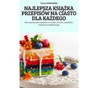 Najlepsza KsiĄŻka Przepisów Na Ciasto Dla KaŻdego: 100 niesamowitych przepisów na ciasta, brownie, ciasteczka i babeczki na każdą okazję