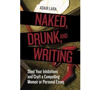 Naked, Drunk, and Writing: Shed Your Inhibitions and Craft a Compelling Memoir or Personal Essay