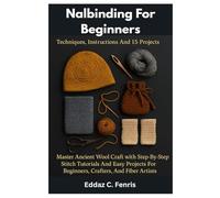 Nalbinding For Beginners: Techniques, Instructions And 15 Projects: Master Ancient Wool Craft With Step-By-Step Stitch Tutorials And Easy Projects For Beginners, Crafters, And Fiber Artists