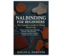 Nalbinding For Beginners: The Complete Guide To Viking Wool Craft: Master Step-By-Step Nalbinding Stitches, Viking Knitting Techniques & Wool Looping Projects For New Learners