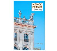 Nancy, France Guide de Voyage: Explorez les principales attractions, les trésors cachés, la vieille ville, l'architecture Art nouveau, la cuisine et ... journée en Lorraine avec des itinéraires