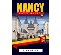 NANCY TRAVEL GUIDE 2026: Discovering the Art, Architecture, and History of Lorraine's Jewel - A Journey Through UNESCO Heritage, Charming Streets, and French Elegance