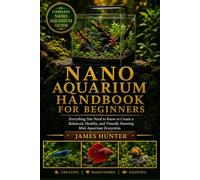 NANO AQUARIUM HANDBOOK FOR BEGINNERS: Everything You Need to Know to Create a Balanced, Healthy, and Visually Stunning Mini Aquarium Ecosystem.