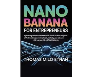 Nano Banana for Entrepreneurs: A Practical Guide for Successful Business Owners to Unlock the Power of AI: Streamline Operations, Boost Marketing, and Scale Your Business with Artificial Intelligence
