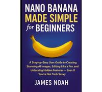 Nano Banana Made Simple for Beginners: A Step-by-Step User Guide to Creating Stunning AI Images, Editing Like a Pro, and Unlocking Hidden Features - ... Not Tech Savvy (Ai Tools (Software Update))