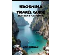 NAOSHIMA TRAVEL GUIDE 2025/2026 (FULL COLOUR): Explore Art, Nature, Hidden Gems, And Local Attractions On The Seto Inland Sea And Takamatsu