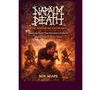 Napalm Death: The Sound of Extremes: Inside the Band That Invented Grindcore and Redefined Heavy Music