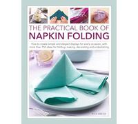 Napkin Folding, The Practical Book of: How to create simple and elegant displays for every occasion, with more than 150 ideas for folding, making, decorating and embellishing