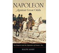 Napoleon Against Great Odds: The Emperor and the Defenders of France, 1814