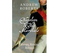 Napoleon and his Marshals: Victory, Rivalry, Betrayal