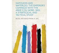 Napoleon and Waterloo, the Emperor's Campaign With the Arme´E Du Nord, 1815; a Strategical and Tactical Study