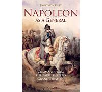 Napoleon as a General: Command from the Battlefield to Grand Strategy (Hambledon Continuum): Command from the Battlefield to Grand Strategy