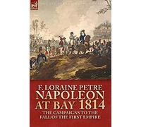 Napoleon at Bay, 1814: The Campaigns to the Fall of the First Empire
