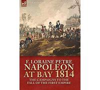 Napoleon at Bay, 1814: the Campaigns to the Fall of the First Empire