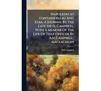 Napoleon At Fontainebleau And Elba, A Journal By The Late Sir N. Campbell, With A Memoir Of The Life Of That Officer By A.n. Campbell-maclachlan