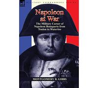Napoleon at War: the Military Career of Napoleon Bonaparte from Toulon to Waterloo