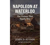 Napoleon at Waterloo: The Victory That Nearly Was (Another Outcome)