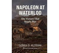 Napoleon at Waterloo: The Victory That Nearly Was (Another Outcome)