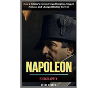 Napoleon Biography: How a Soldier’s Dream Forged Empires, Shaped Nations, and Changed History Forever