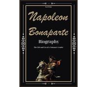 Napoleon Bonaparte Biography: The Life and Era of a Visionary Leader