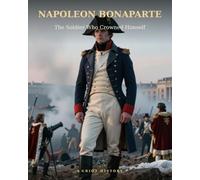 NAPOLEON BONAPARTE: The Soldier Who Crowned Himself