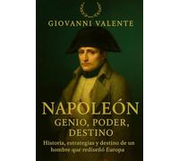 Napoleón - Genio, Poder, Destino: Historia, estrategias y destino de un hombre que rediseñó Europa