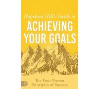 Napoleon Hill's Guide to Achieving Your Goals: The Four Proven Principles of Success (An Official Publication of the Napoleon Hill Foundation)
