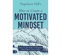 Napoleon Hill's How to Create a Motivated Mindset: Stay on the Path to Purpose and Achieve Your Goals (Life a Life that Matters)