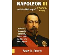 Napoleon III and the Making of Modern Paris: A Political Biography of Vision, Power, and the Rise of a New Capital (True Biographies of the Minds That Changed Us)