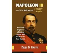 Napoleon III and the Making of Modern Paris: A Political Biography of Vision, Power, and the Rise of a New Capital (True Biographies of the Minds That Changed Us)