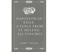 Napoleon in Exile, a Voice from St. Helena: All Volumes