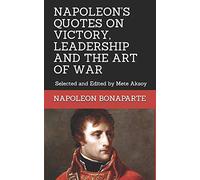 NAPOLEON QUOTES ON VICTORY, LEADERSHIP AND THE ART OF WAR: Selected and Edited by Mete Aksoy