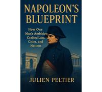 Napoleon’s Blueprint: How One Man’s Ambition Crafted Law, Cities, and Nations (France and Empire: From Napoleon to Decolonization)