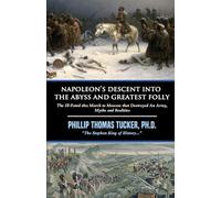 Napoleon’s Descent into the Abyss and Greatest Folly: The Ill-Fated 1812 March to Moscow that Destroyed An Army, Myths and Realities