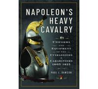 Napoleon’s Heavy Cavalry : Uniforms and Equipment of the Cuirassiers and Carabiniers, 1805-1815