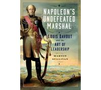 Napoleon’s Undefeated Marshal : Louis Davout and the Art of Leadership