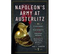 Napoleon's Army at Austerlitz : Uniforms and Equipment of the Grande Armee at the Emperor's Greatest Battle