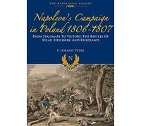 Napoleon's Campaign In Poland 1806-1807 (The Napoleonic Library): From Stalemate to Victory: The Battles of Eylau, Heilsberg and Friedland